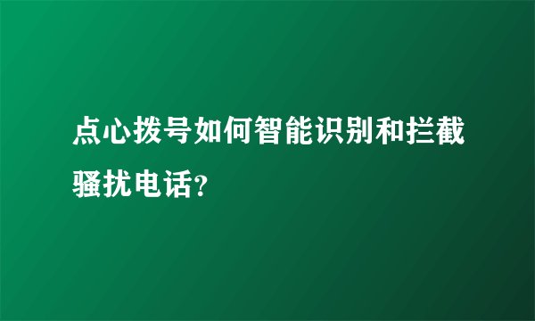 点心拨号如何智能识别和拦截骚扰电话?