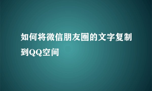 如何将微信朋友圈的文字复制到QQ空间