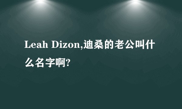 Leah Dizon,迪桑的老公叫什么名字啊?