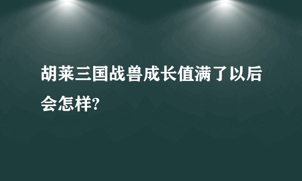 胡莱三国战兽成长值满了以后会怎样?