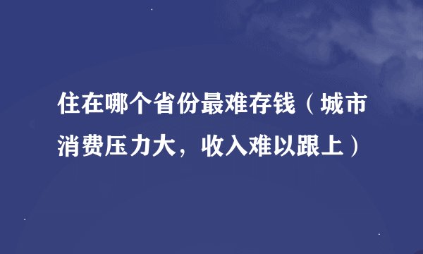 住在哪个省份最难存钱（城市消费压力大，收入难以跟上）