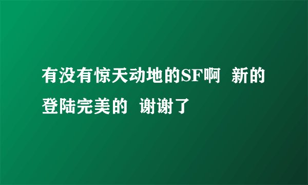 有没有惊天动地的SF啊  新的 登陆完美的  谢谢了