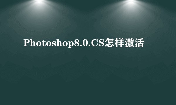 Photoshop8.0.CS怎样激活