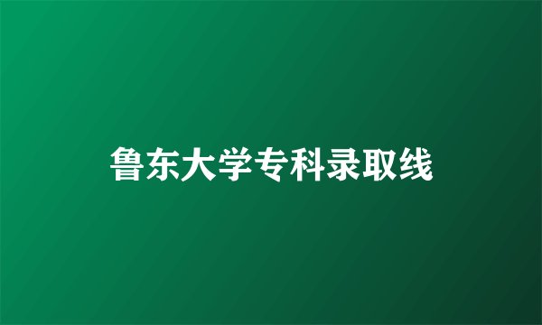 鲁东大学专科录取线