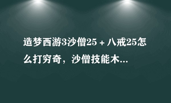 造梦西游3沙僧25＋八戒25怎么打穷奇，沙僧技能木魔，腾空，毒阵，多重，绿叶，八戒技能韧甲，圣盾，战...
