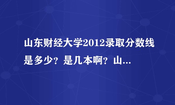 山东财经大学2012录取分数线是多少？是几本啊？山东理科生