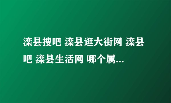 滦县搜吧 滦县逛大街网 滦县吧 滦县生活网 哪个属于门户网站啊