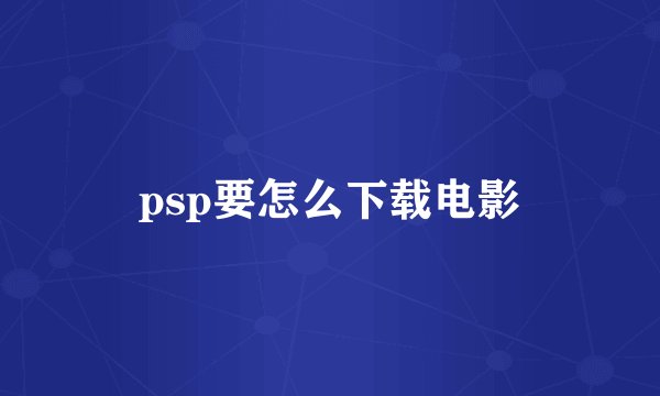 psp要怎么下载电影