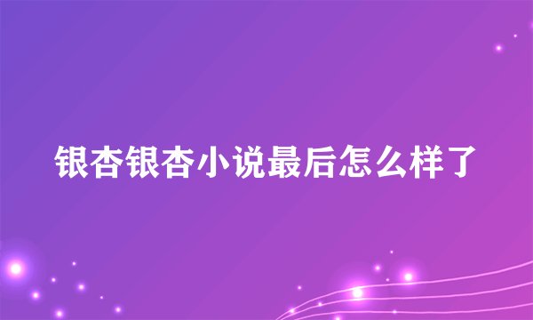 银杏银杏小说最后怎么样了