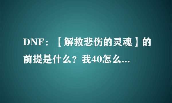 DNF：【解救悲伤的灵魂】的前提是什么？我40怎么接不到这个任务？
