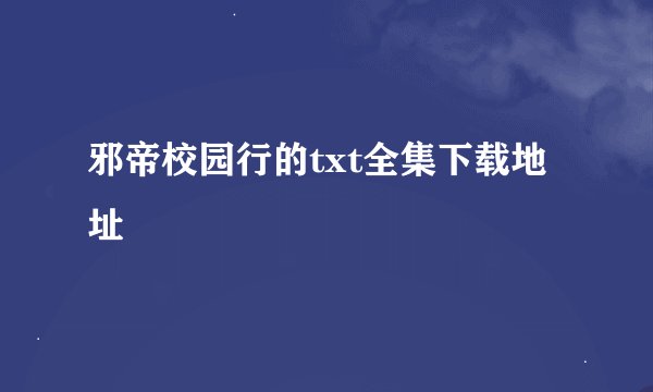 邪帝校园行的txt全集下载地址