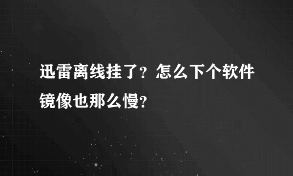 迅雷离线挂了？怎么下个软件镜像也那么慢？