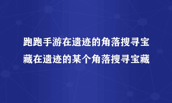 跑跑手游在遗迹的角落搜寻宝藏在遗迹的某个角落搜寻宝藏