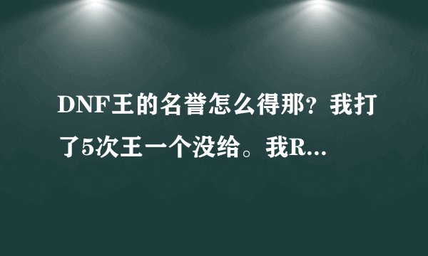 DNF王的名誉怎么得那？我打了5次王一个没给。我RP有这么差吗！。。。求大神指点