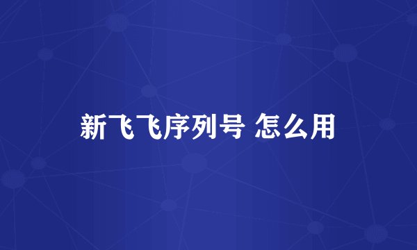 新飞飞序列号 怎么用