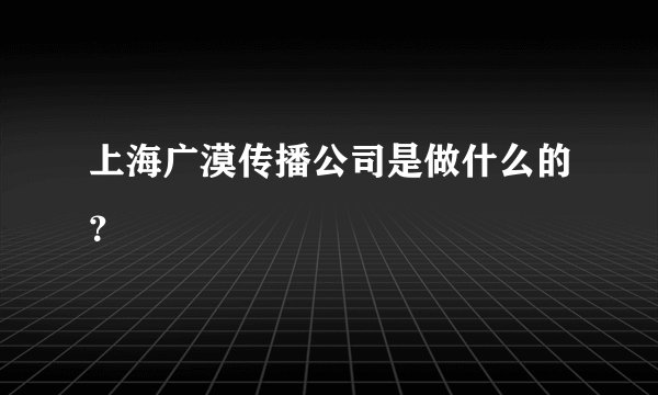 上海广漠传播公司是做什么的？