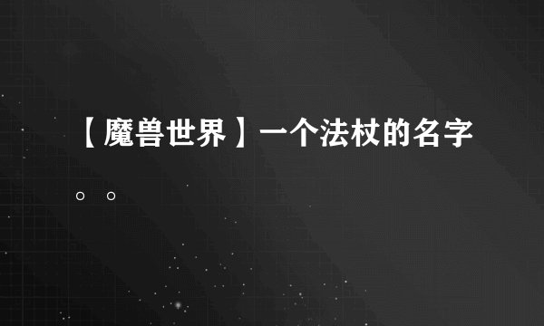 【魔兽世界】一个法杖的名字。。
