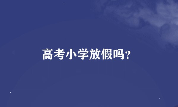 高考小学放假吗？