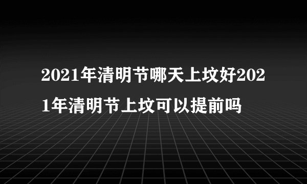 2021年清明节哪天上坟好2021年清明节上坟可以提前吗