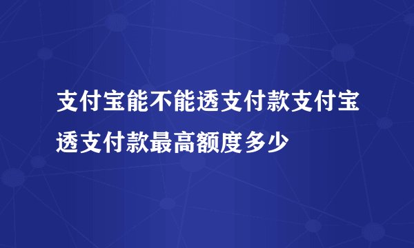 支付宝能不能透支付款支付宝透支付款最高额度多少