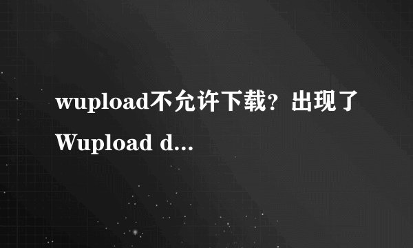 wupload不允许下载？出现了Wupload does not allow files to be shared. We are a STORAGE ONLY product so