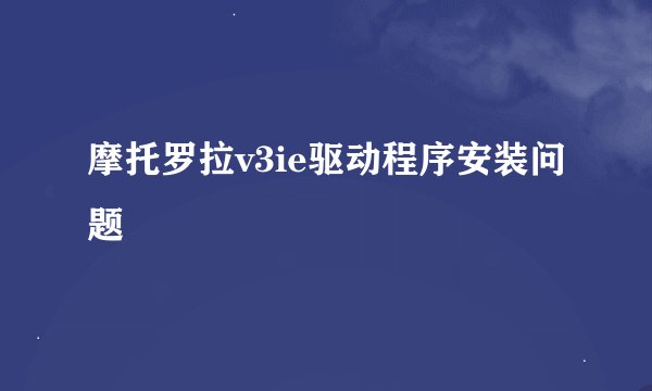 摩托罗拉v3ie驱动程序安装问题