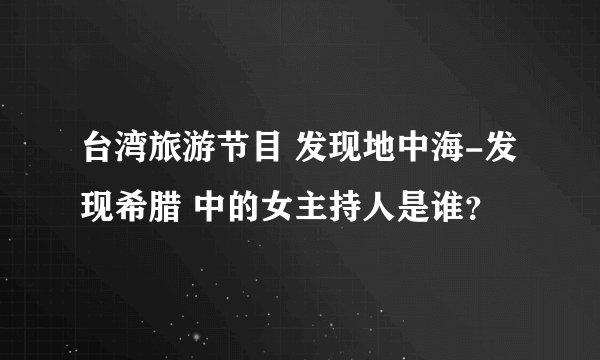 台湾旅游节目 发现地中海-发现希腊 中的女主持人是谁？