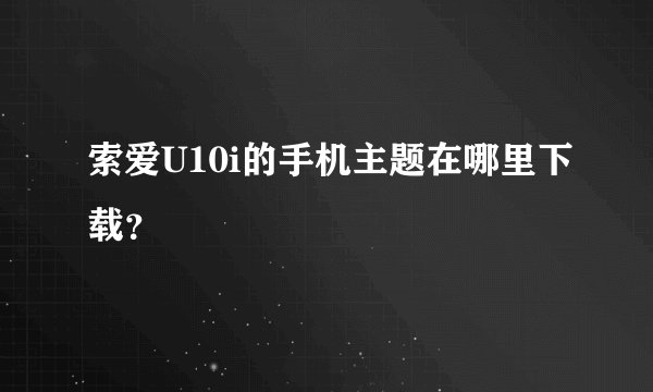 索爱U10i的手机主题在哪里下载？