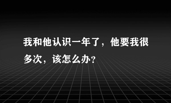 我和他认识一年了,他要我很多次,该怎么办?