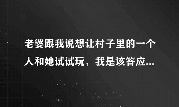老婆跟我说想让村子里的一个人和她试试玩，我是该答应她还是不答应她呢！