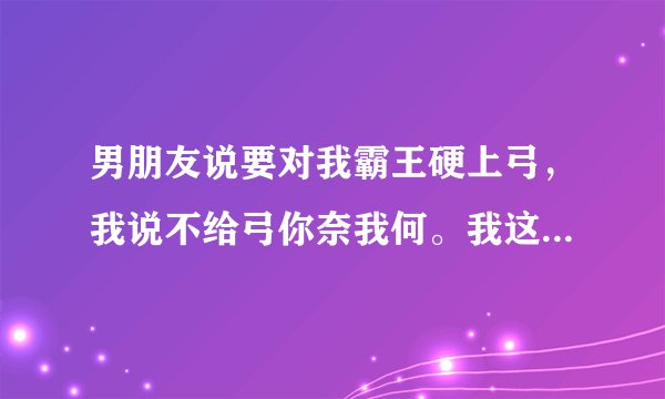 男朋友说要对我霸王硬上弓，我说不给弓你奈我何。我这样说对吗？