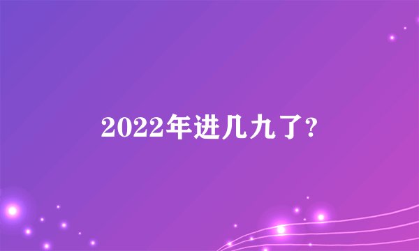 2022年进几九了?