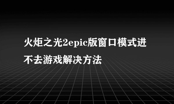 火炬之光2epic版窗口模式进不去游戏解决方法