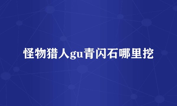 怪物猎人gu青闪石哪里挖