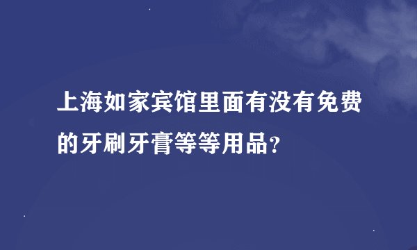 上海如家宾馆里面有没有免费的牙刷牙膏等等用品?