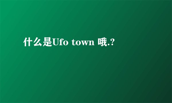 什么是Ufo town 哦.?