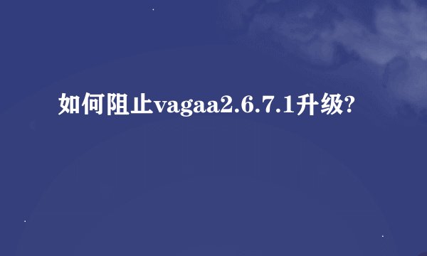 如何阻止vagaa2.6.7.1升级?