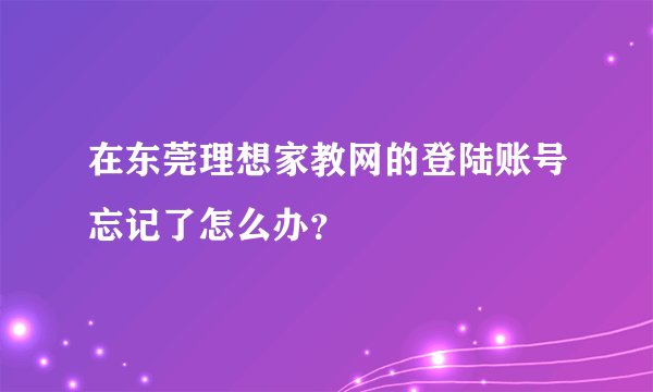 在东莞理想家教网的登陆账号忘记了怎么办？