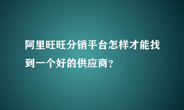 阿里旺旺分销平台怎样才能找到一个好的供应商？