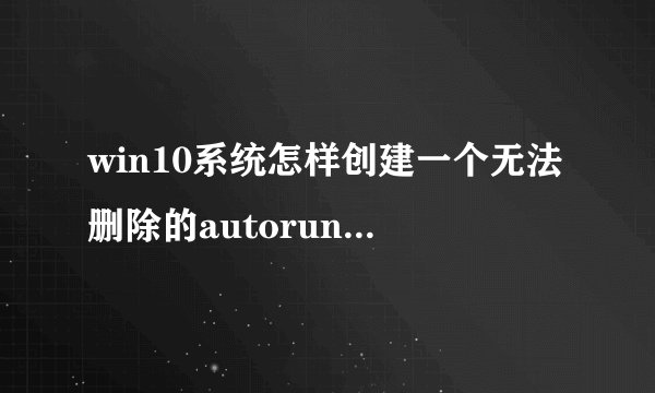 win10系统怎样创建一个无法删除的autorun.inf免疫文件夹