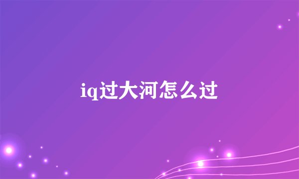 iq过大河怎么过