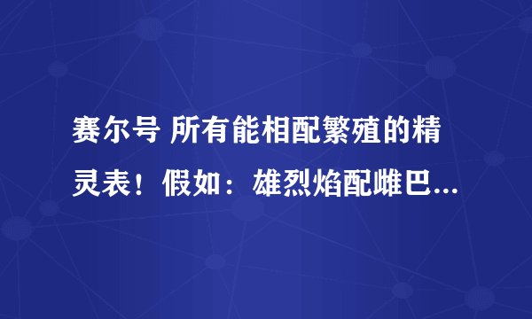 赛尔号 所有能相配繁殖的精灵表！假如：雄烈焰配雌巴鲁！给分的！