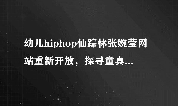 幼儿hiphop仙踪林张婉莹网站重新开放,探寻童真HIPHOP!