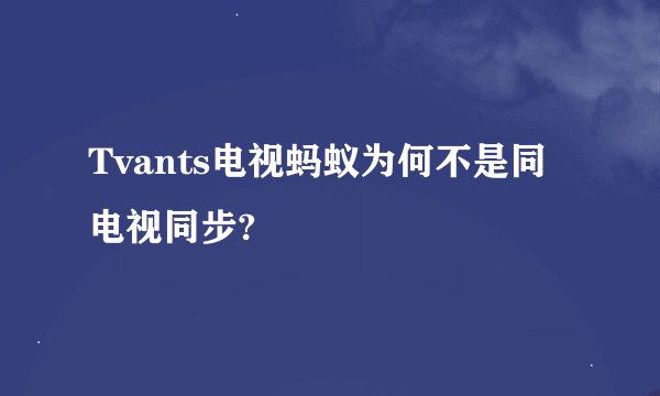 Tvants电视蚂蚁为何不是同电视同步?