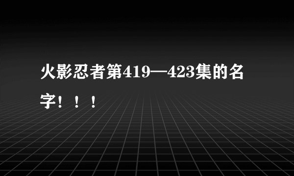 火影忍者第419—423集的名字！！！