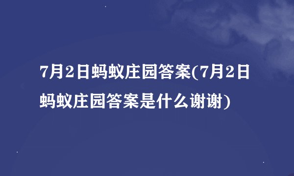 7月2日蚂蚁庄园答案(7月2日蚂蚁庄园答案是什么谢谢)