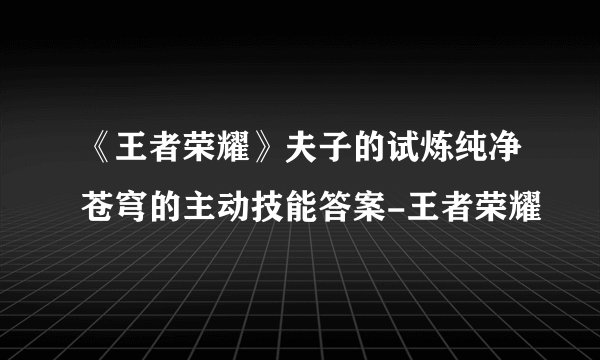 《王者荣耀》夫子的试炼纯净苍穹的主动技能答案-王者荣耀