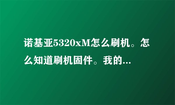 诺基亚5320xM怎么刷机。怎么知道刷机固件。我的是Rm416
