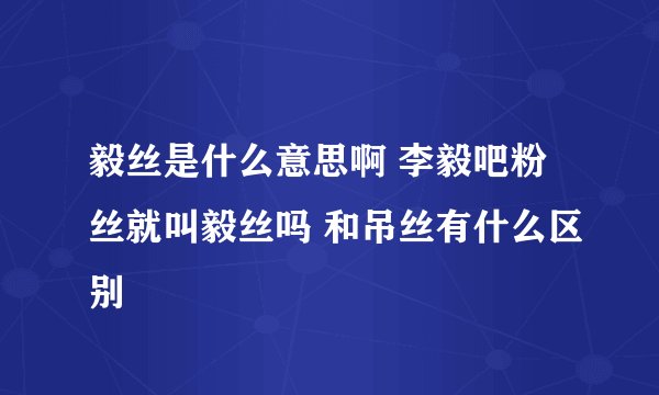 毅丝是什么意思啊 李毅吧粉丝就叫毅丝吗 和吊丝有什么区别