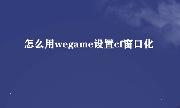 怎么用wegame设置cf窗口化